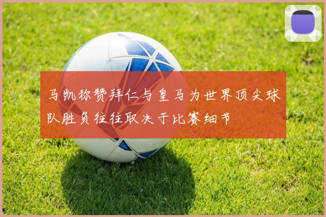 马凯称赞拜仁与皇马为世界顶尖球队胜负往往取决于比赛细节