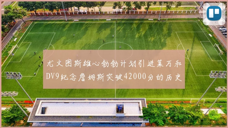 尤文图斯雄心勃勃计划引进莱万和DV9纪念詹姆斯突破42000分的历史时刻
