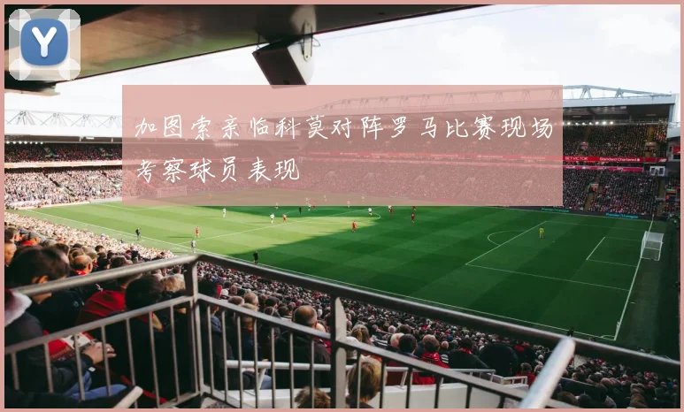 加图索亲临科莫对阵罗马比赛现场考察球员表现