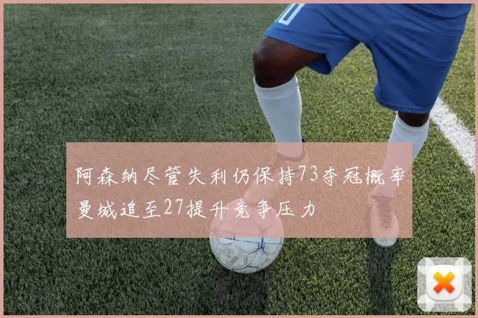 阿森纳尽管失利仍保持73夺冠概率曼城追至27提升竞争压力