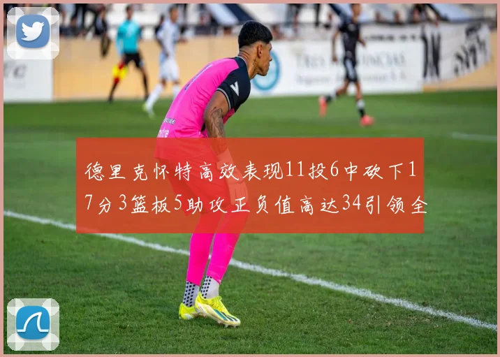 德里克怀特高效表现11投6中砍下17分3篮板5助攻正负值高达34引领全场