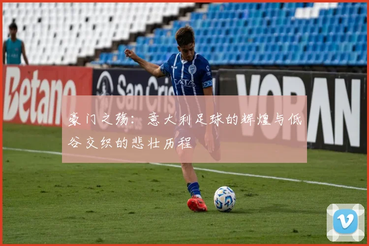 豪门之殇：意大利足球的辉煌与低谷交织的悲壮历程