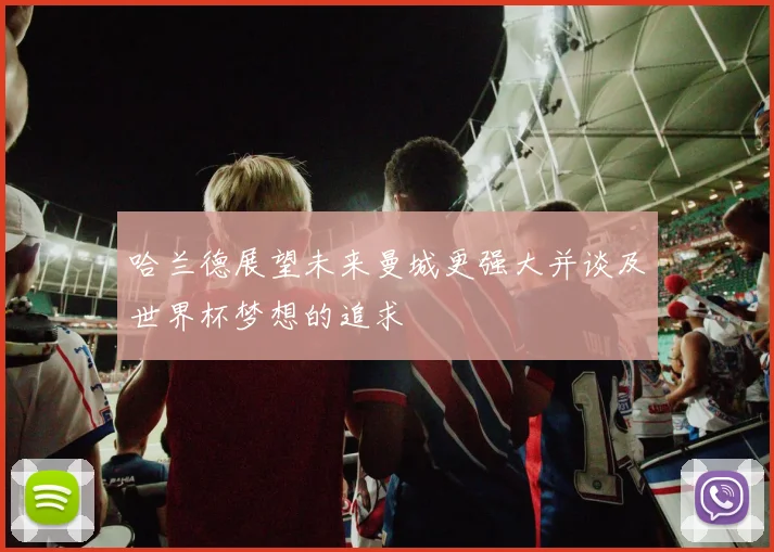 哈兰德展望未来曼城更强大并谈及世界杯梦想的追求