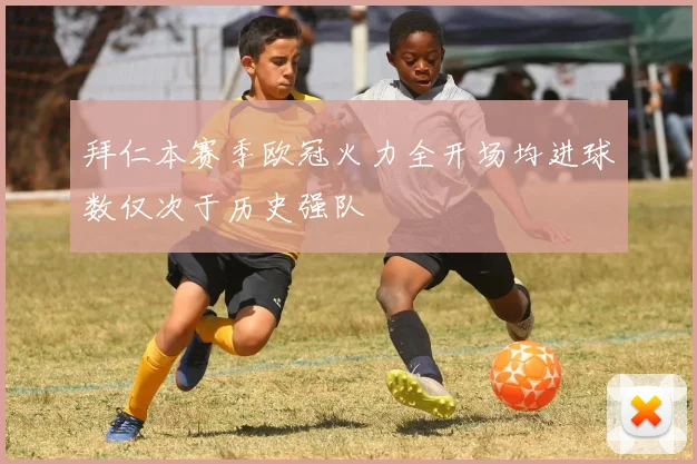 拜仁本赛季欧冠火力全开场均进球数仅次于历史强队