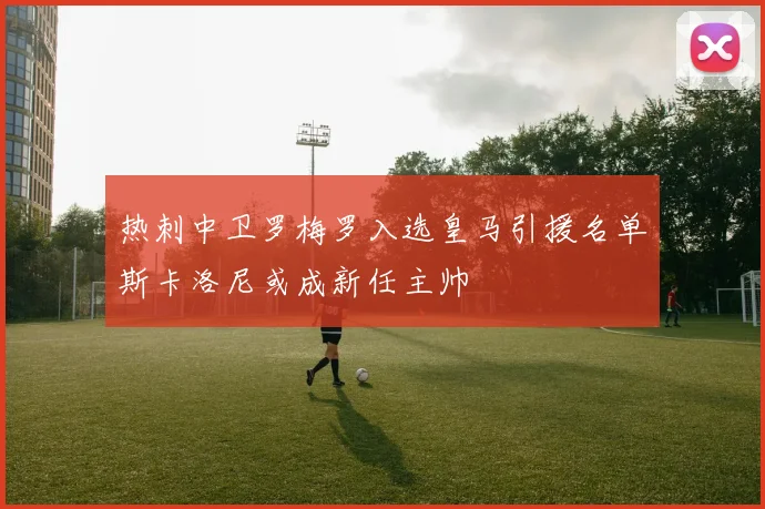 热刺中卫罗梅罗入选皇马引援名单斯卡洛尼或成新任主帅