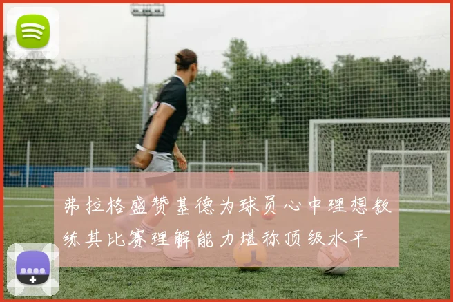 弗拉格盛赞基德为球员心中理想教练其比赛理解能力堪称顶级水平