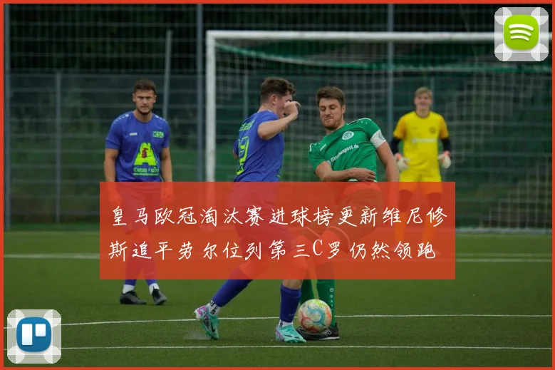 皇马欧冠淘汰赛进球榜更新维尼修斯追平劳尔位列第三C罗仍然领跑