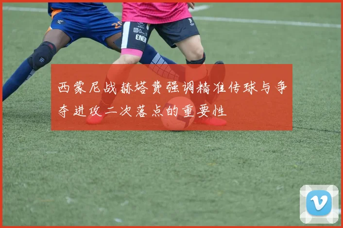 西蒙尼战赫塔费强调精准传球与争夺进攻二次落点的重要性