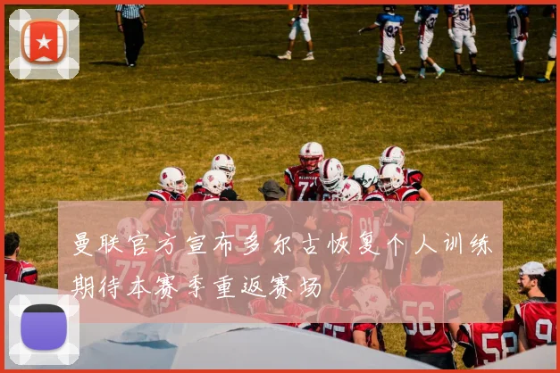 曼联官方宣布多尔古恢复个人训练期待本赛季重返赛场