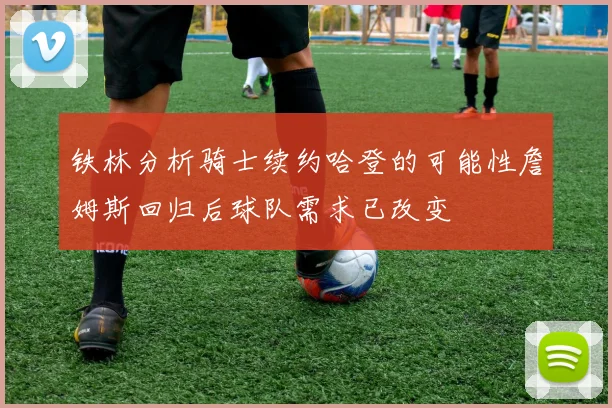 铁林分析骑士续约哈登的可能性詹姆斯回归后球队需求已改变