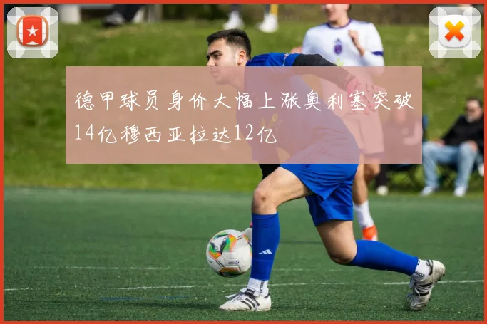德甲球员身价大幅上涨奥利塞突破14亿穆西亚拉达12亿
