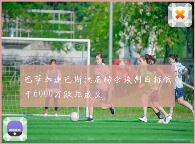 巴萨加速巴斯托尼转会谈判目标低于6000万欧元成交