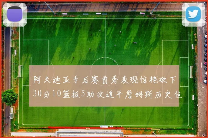 阿夫迪亚季后赛首秀表现惊艳砍下30分10篮板5助攻追平詹姆斯历史佳绩