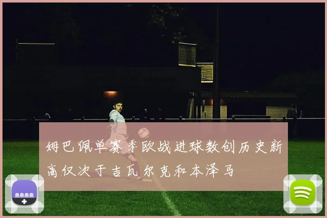 姆巴佩单赛季欧战进球数创历史新高仅次于吉瓦尔克和本泽马