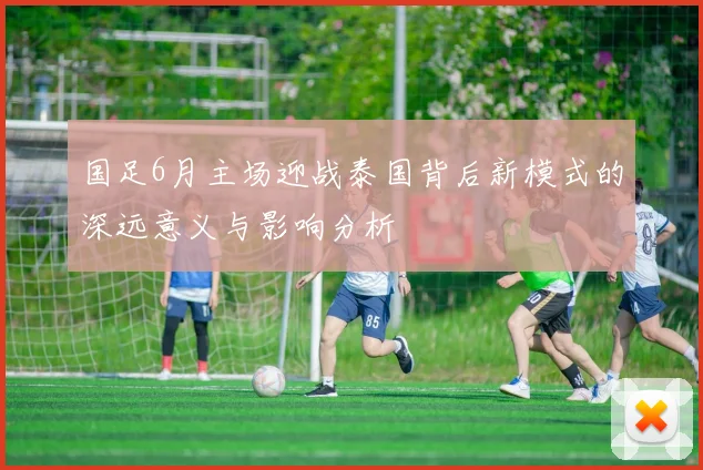 国足6月主场迎战泰国背后新模式的深远意义与影响分析