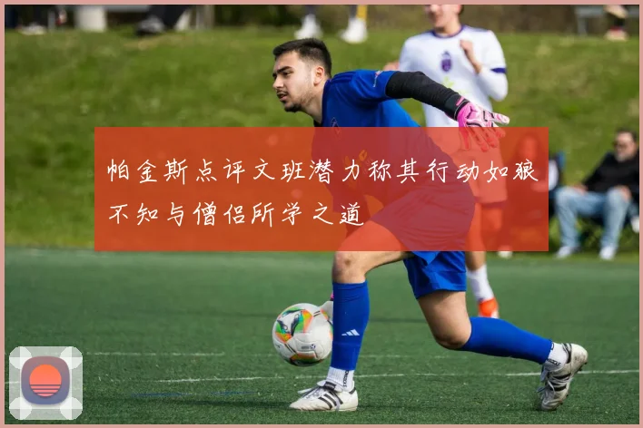 帕金斯点评文班潜力称其行动如狼不知与僧侣所学之道