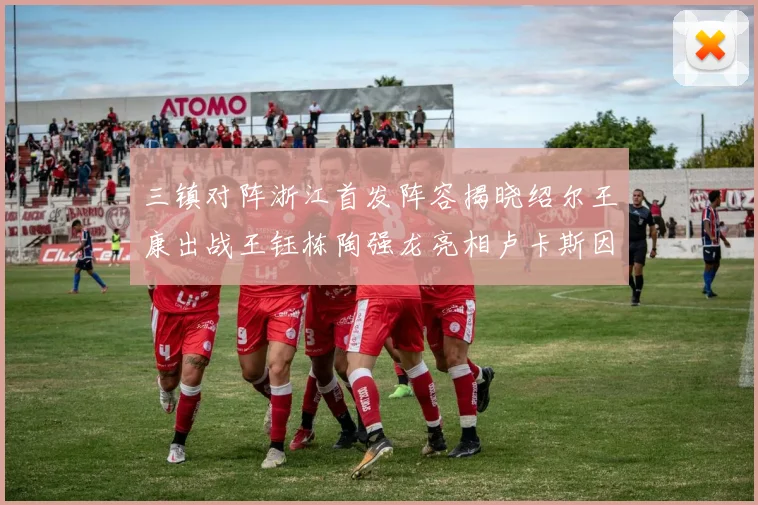 三镇对阵浙江首发阵容揭晓绍尔王康出战王钰栋陶强龙亮相卢卡斯因伤缺席
