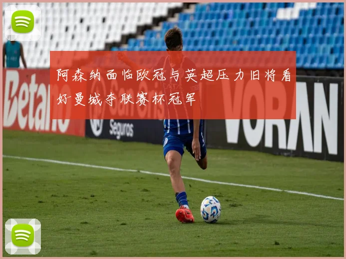 阿森纳面临欧冠与英超压力旧将看好曼城夺联赛杯冠军