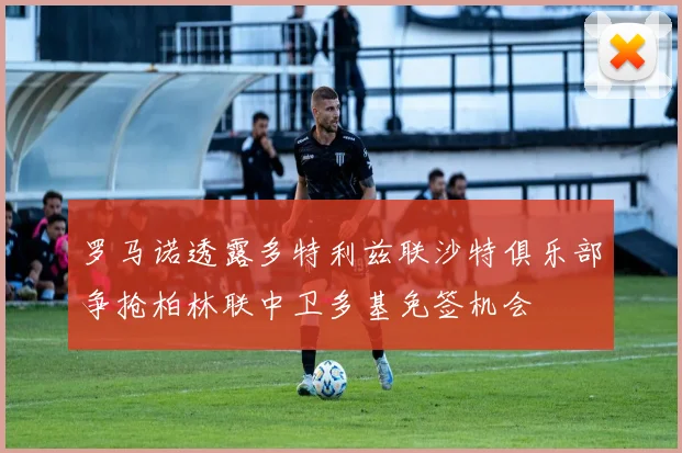 罗马诺透露多特利兹联沙特俱乐部争抢柏林联中卫多基免签机会